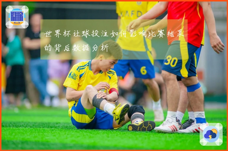 世界杯让球投注如何影响比赛结果的背后数据分析