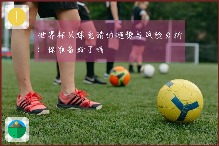 世界杯买球竞猜的趋势与风险分析：你准备好了吗