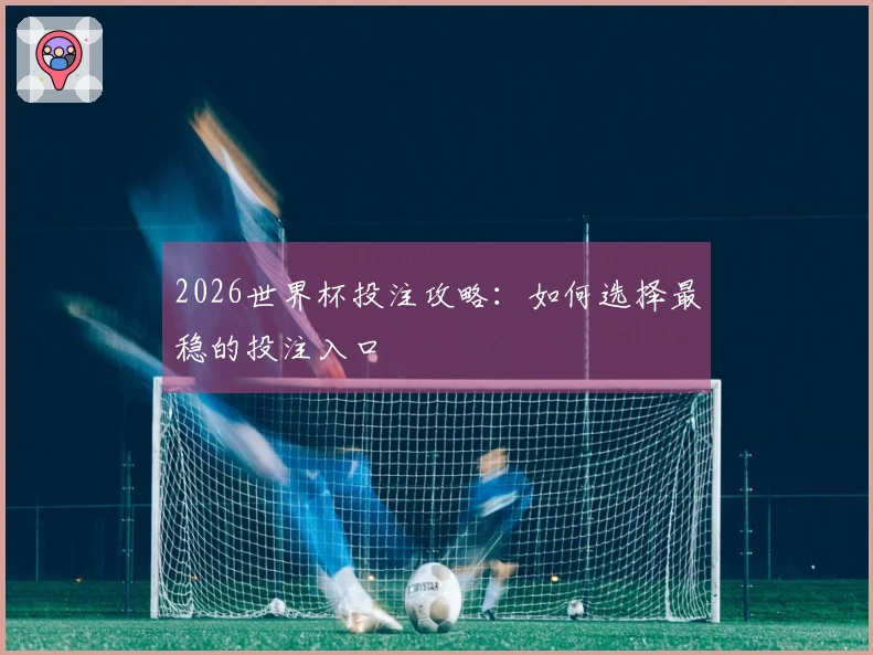 2026世界杯投注攻略：如何选择最稳的投注入口