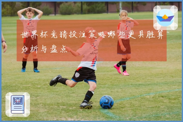 世界杯竞猜投注策略哪些更具胜算分析与盘点