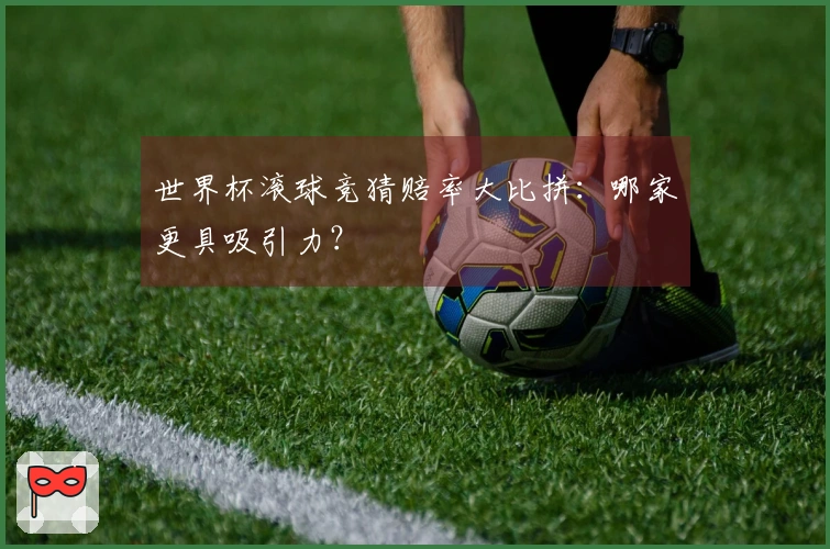 世界杯滚球竞猜赔率大比拼：哪家更具吸引力？