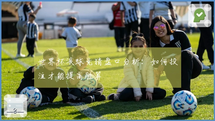 世界杯滚球竞猜盘口分析：如何投注才能提高胜算