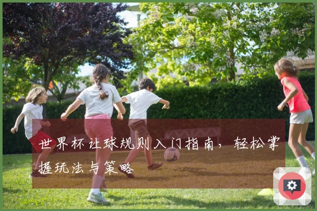世界杯让球规则入门指南，轻松掌握玩法与策略