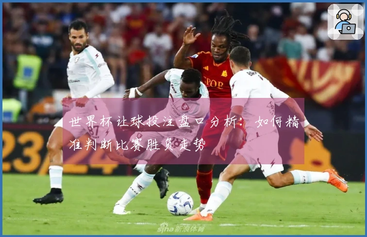 世界杯让球投注盘口分析：如何精准判断比赛胜负走势