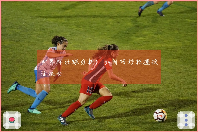 世界杯让球分析：如何巧妙把握投注机会