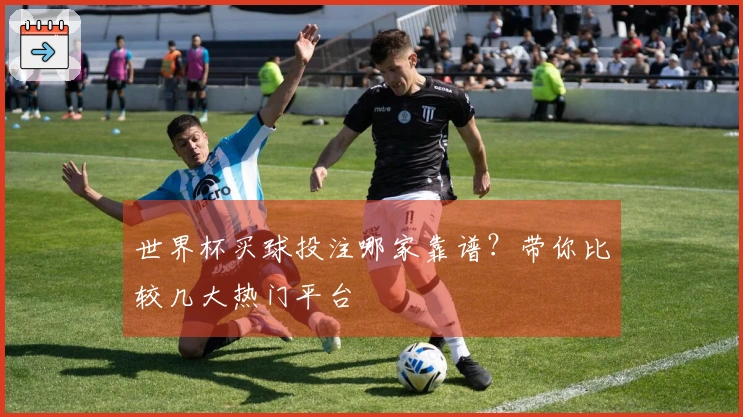 世界杯买球投注哪家靠谱？带你比较几大热门平台
