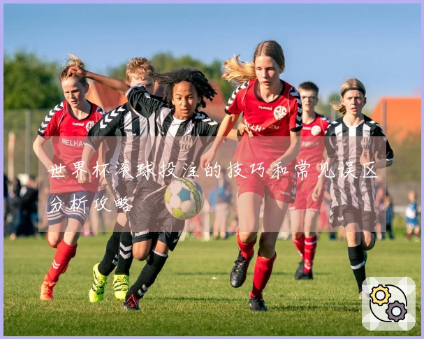 世界杯滚球投注的技巧和常见误区分析攻略