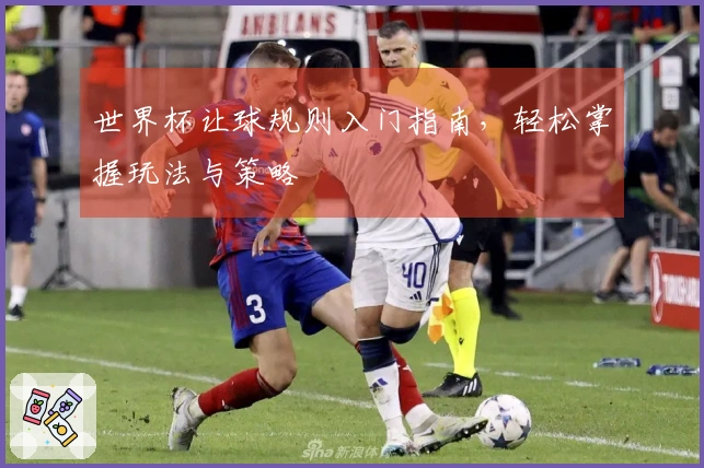 世界杯让球规则入门指南，轻松掌握玩法与策略