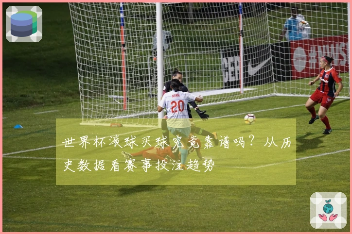 世界杯滚球买球究竟靠谱吗？从历史数据看赛事投注趋势
