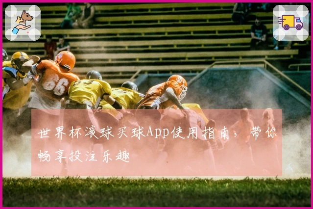 世界杯滚球买球App使用指南，带你畅享投注乐趣