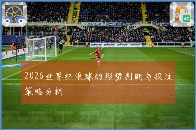 2026世界杯滚球的形势判断与投注策略分析