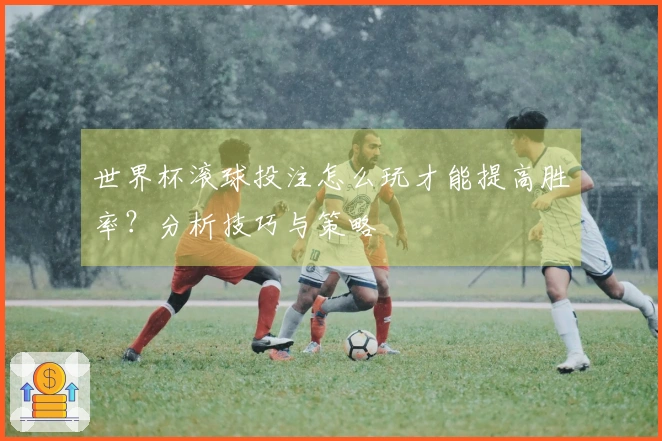 世界杯滚球投注怎么玩才能提高胜率？分析技巧与策略