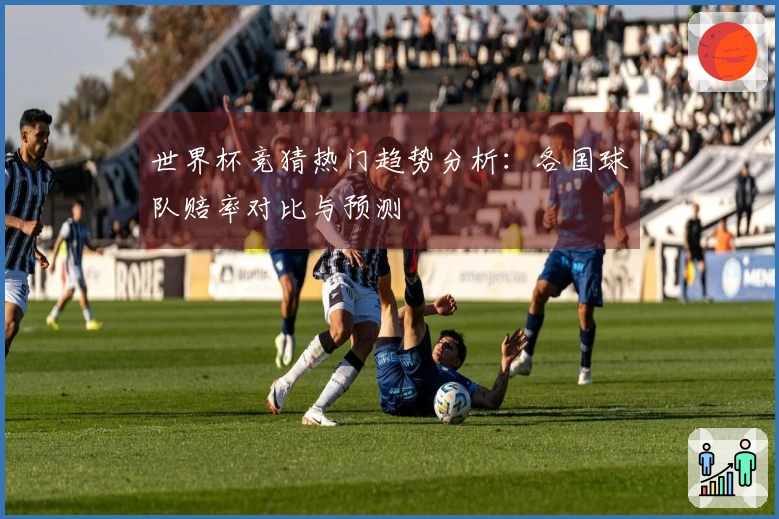 世界杯竞猜热门趋势分析：各国球队赔率对比与预测
