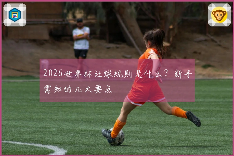 2026世界杯让球规则是什么？新手需知的几大要点