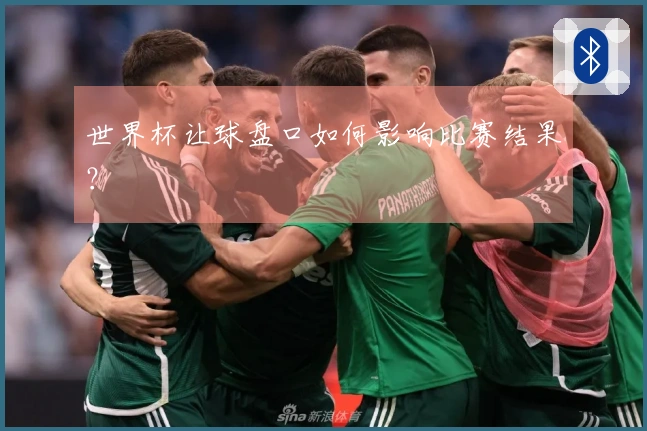 世界杯让球盘口如何影响比赛结果？