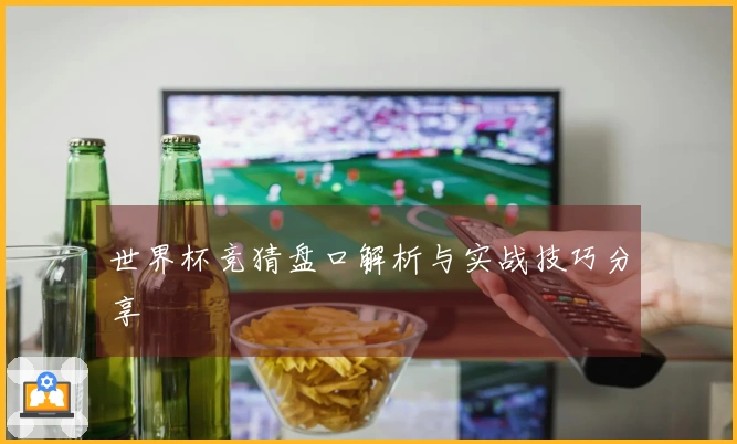 世界杯竞猜盘口解析与实战技巧分享