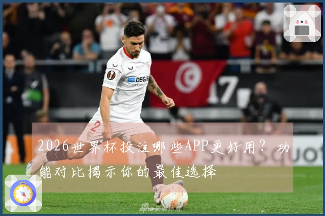 2026世界杯投注哪些APP更好用？功能对比揭示你的最佳选择