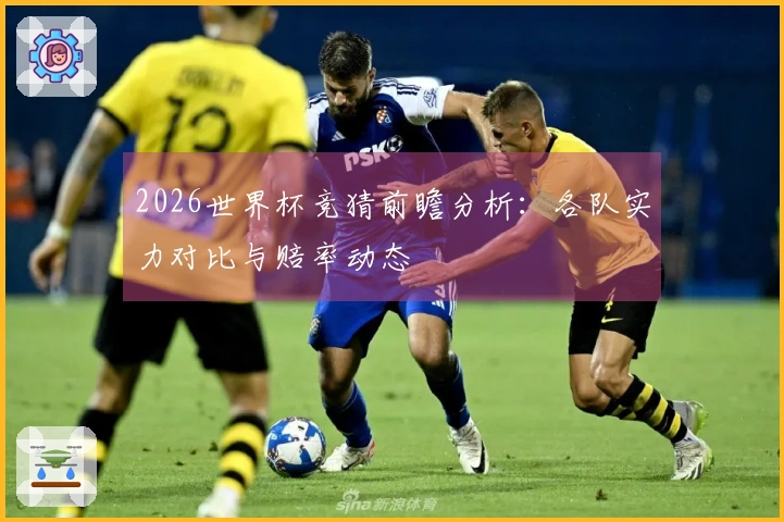 2026世界杯竞猜前瞻分析：各队实力对比与赔率动态