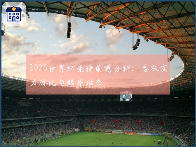 2026世界杯竞猜前瞻分析：各队实力对比与赔率动态