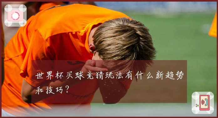 世界杯买球竞猜玩法有什么新趋势和技巧？