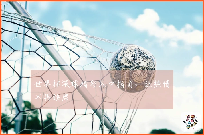 世界杯滚球精彩入口指南，让热情不再缺席