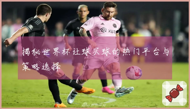 揭秘世界杯让球买球的热门平台与策略选择