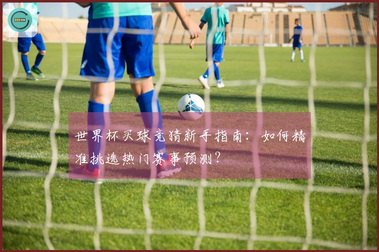 世界杯买球竞猜新手指南：如何精准挑选热门赛事预测？