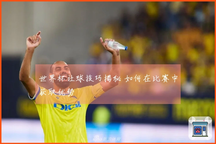世界杯让球技巧揭秘 如何在比赛中获取优势
