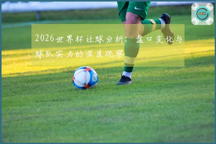 2026世界杯让球分析：盘口变化与球队实力的深度观察
