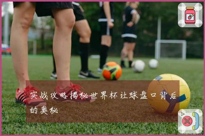 实战攻略揭秘世界杯让球盘口背后的奥秘