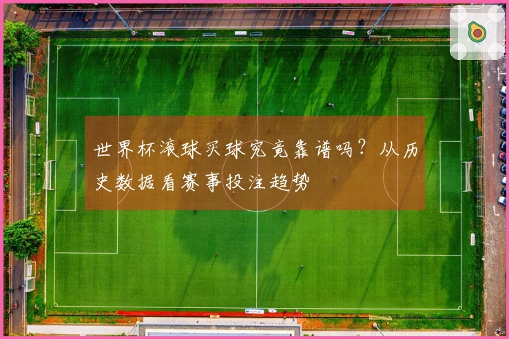 世界杯滚球买球究竟靠谱吗？从历史数据看赛事投注趋势