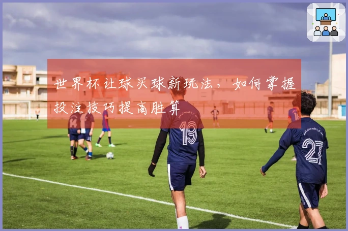 世界杯让球买球新玩法，如何掌握投注技巧提高胜算