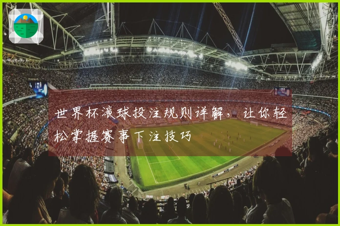 世界杯滚球投注规则详解，让你轻松掌握赛事下注技巧