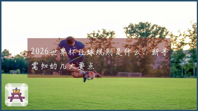 2026世界杯让球规则是什么？新手需知的几大要点