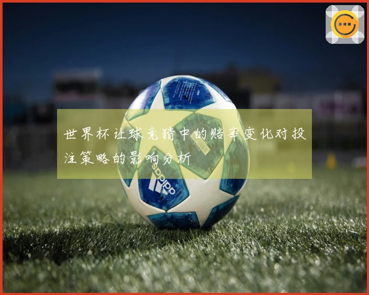 世界杯让球竞猜中的赔率变化对投注策略的影响分析