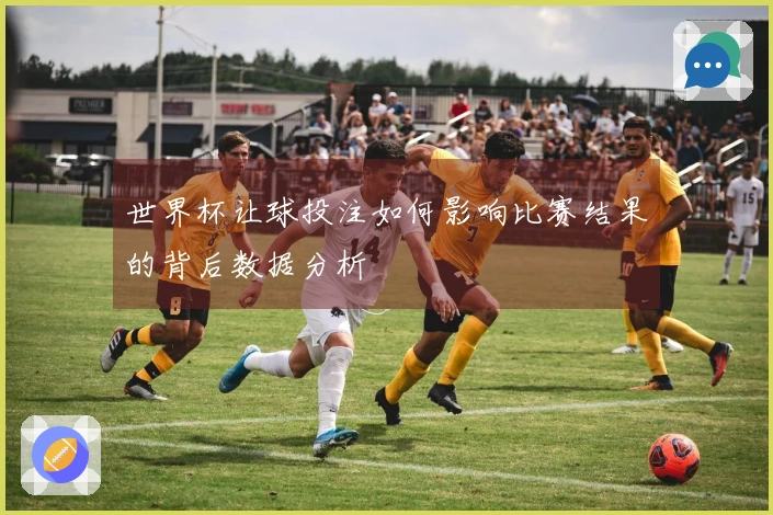 世界杯让球投注如何影响比赛结果的背后数据分析