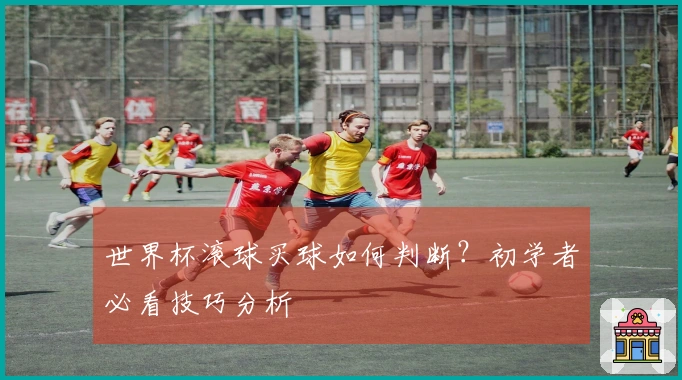 世界杯滚球买球如何判断？初学者必看技巧分析