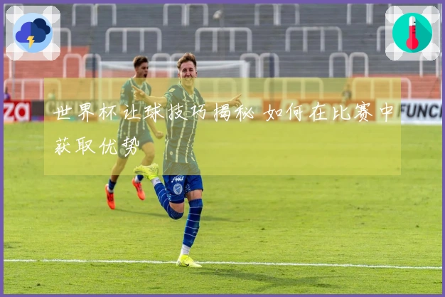 世界杯让球技巧揭秘 如何在比赛中获取优势